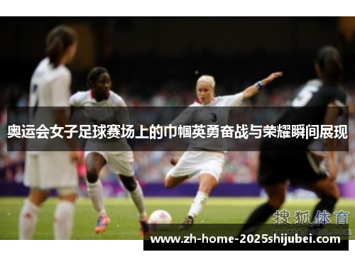 奥运会女子足球赛场上的巾帼英勇奋战与荣耀瞬间展现