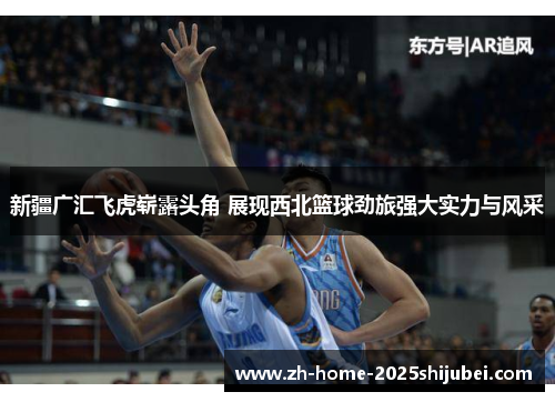 新疆广汇飞虎崭露头角 展现西北篮球劲旅强大实力与风采