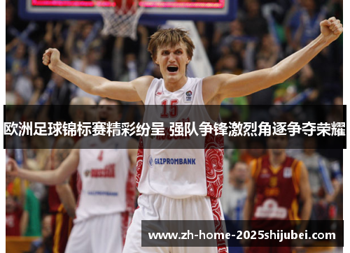 欧洲足球锦标赛精彩纷呈 强队争锋激烈角逐争夺荣耀