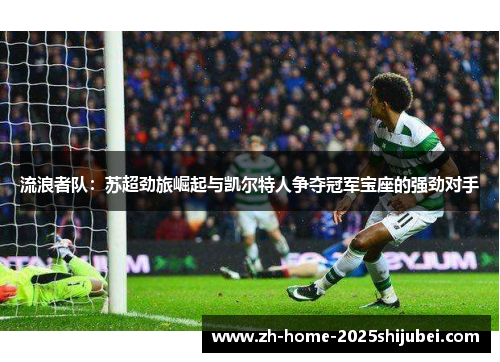 流浪者队：苏超劲旅崛起与凯尔特人争夺冠军宝座的强劲对手