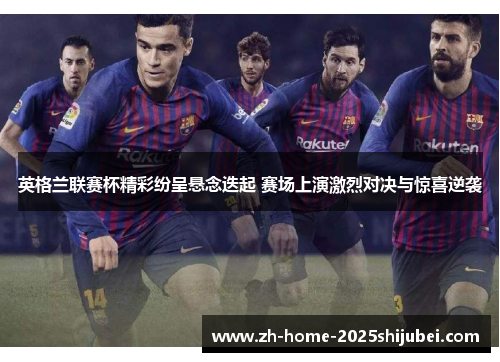 英格兰联赛杯精彩纷呈悬念迭起 赛场上演激烈对决与惊喜逆袭