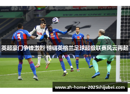 英超豪门争锋激烈 磅礴英格兰足球超级联赛风云再起