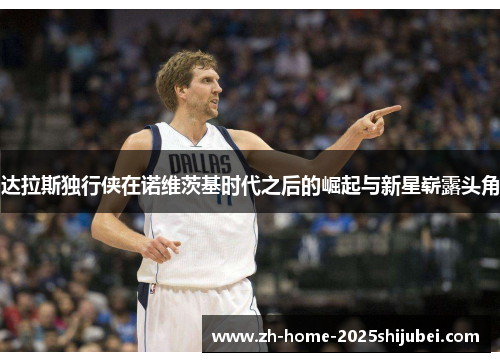达拉斯独行侠在诺维茨基时代之后的崛起与新星崭露头角