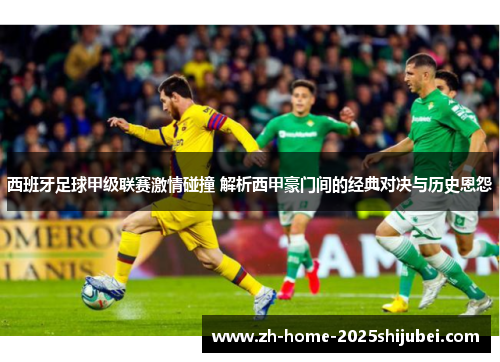 西班牙足球甲级联赛激情碰撞 解析西甲豪门间的经典对决与历史恩怨