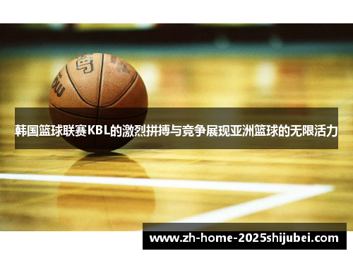 韩国篮球联赛KBL的激烈拼搏与竞争展现亚洲篮球的无限活力