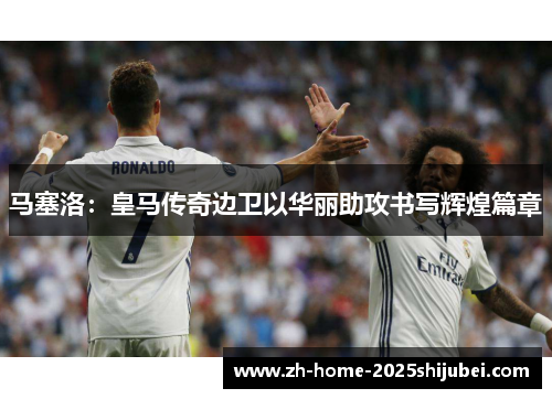 马塞洛：皇马传奇边卫以华丽助攻书写辉煌篇章