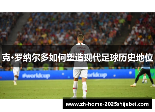 克·罗纳尔多如何塑造现代足球历史地位