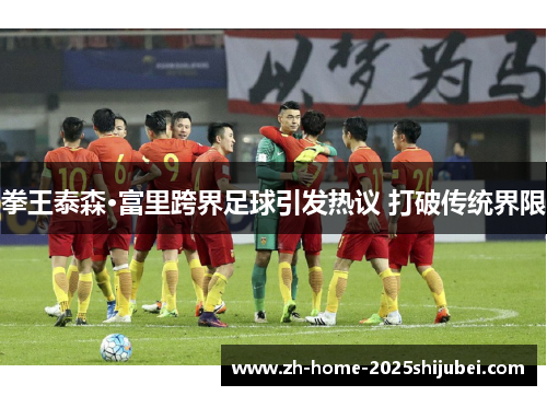 拳王泰森·富里跨界足球引发热议 打破传统界限