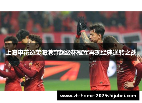 上海申花逆袭海港夺超级杯冠军再现经典逆转之战