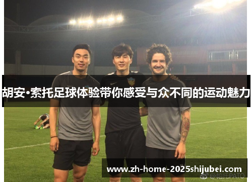 胡安·索托足球体验带你感受与众不同的运动魅力