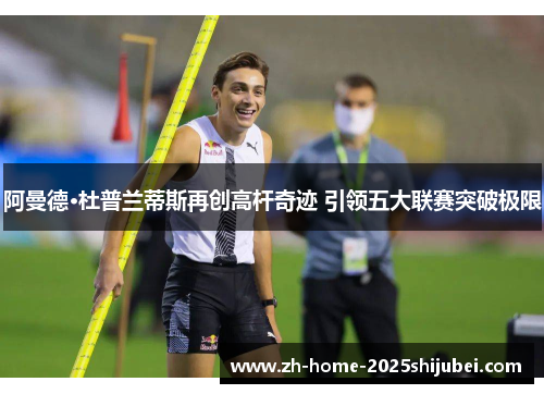 阿曼德·杜普兰蒂斯再创高杆奇迹 引领五大联赛突破极限