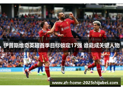 伊普斯维奇英超首季目标锁定17强 谁能成关键人物