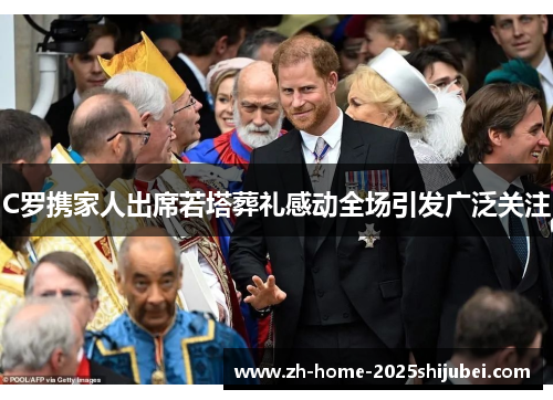 C罗携家人出席若塔葬礼感动全场引发广泛关注