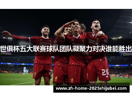 世俱杯五大联赛球队团队凝聚力对决谁能胜出
