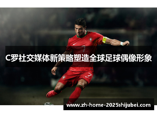C罗社交媒体新策略塑造全球足球偶像形象