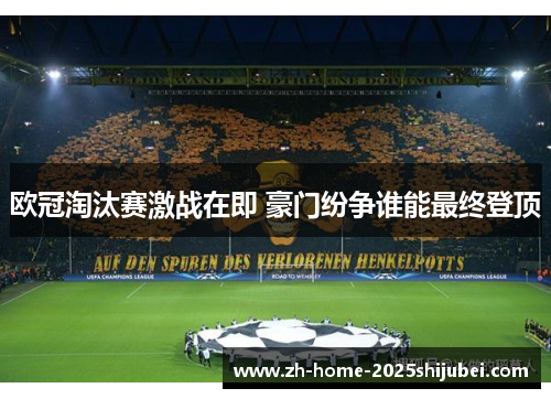 欧冠淘汰赛激战在即 豪门纷争谁能最终登顶