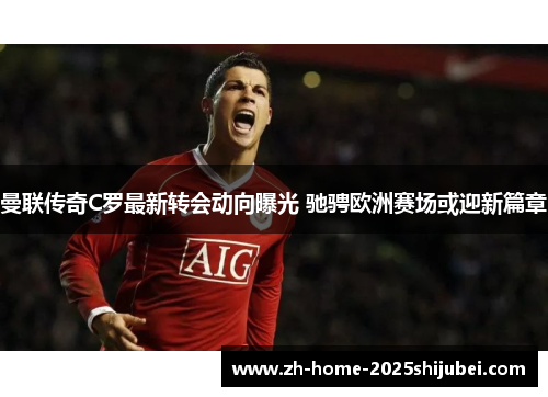 曼联传奇C罗最新转会动向曝光 驰骋欧洲赛场或迎新篇章