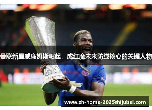 曼联新星威廉姆斯崛起，成红魔未来防线核心的关键人物