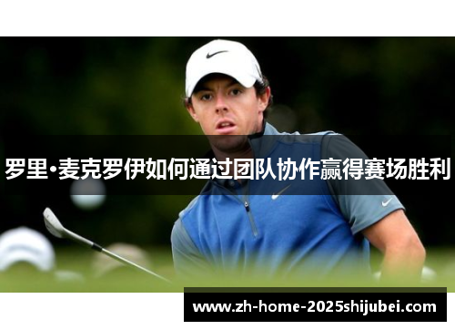 罗里·麦克罗伊如何通过团队协作赢得赛场胜利